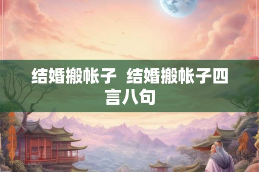 结婚搬帐子  结婚搬帐子四言八句