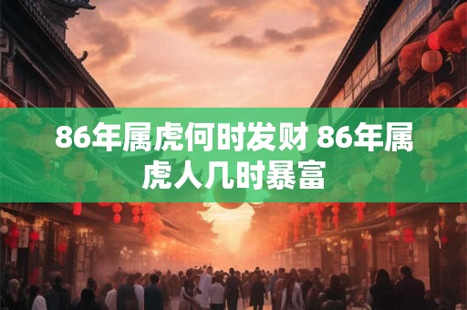 86年属虎何时发财 86年属虎人几时暴富 86年属虎何时发财 86年属虎人几时暴富