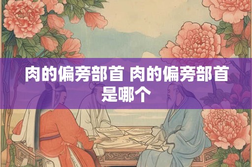 肉的偏旁部首 肉的偏旁部首是哪个