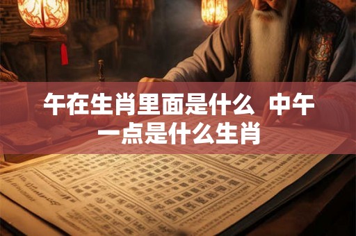 午在生肖里面是什么  中午一点是什么生肖