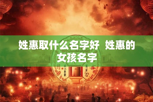 姓惠取什么名字好  姓惠的女孩名字