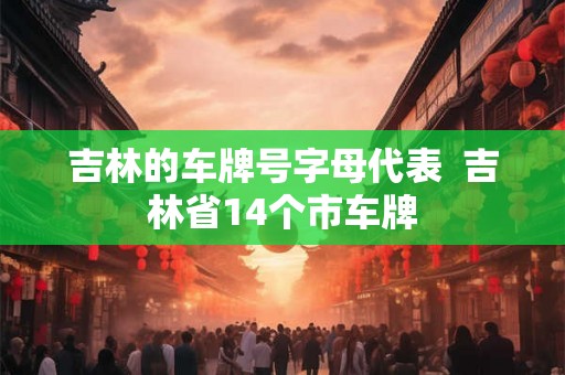 吉林的车牌号字母代表 吉林省14个市车牌 吉林的车牌号字母代表 吉林省14个市车牌