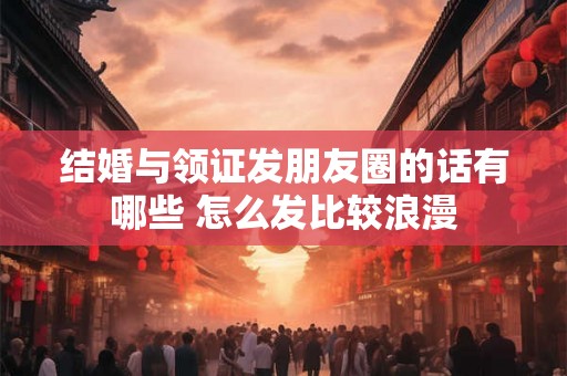 结婚与领证发朋友圈的话有哪些 怎么发比较浪漫