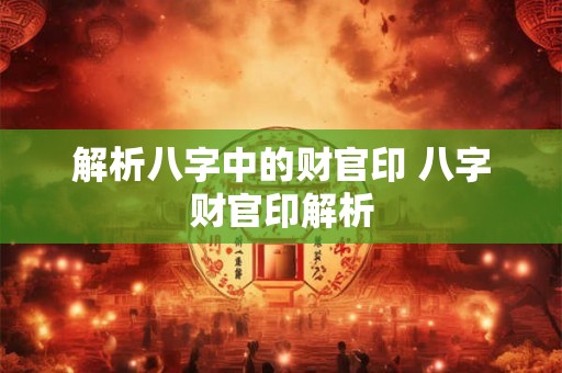解析八字中的财官印 八字财官印解析 解析八字中的财官印 八字财官印解析
