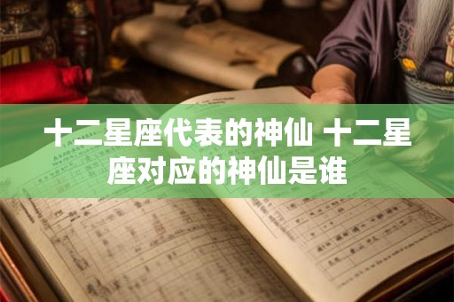 十二星座代表的神仙 十二星座对应的神仙是谁 十二星座代表的神仙 十二星座对应的神仙是谁