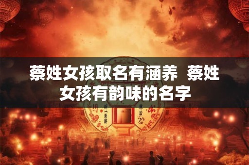 蔡姓女孩取名有涵养  蔡姓女孩有韵味的名字