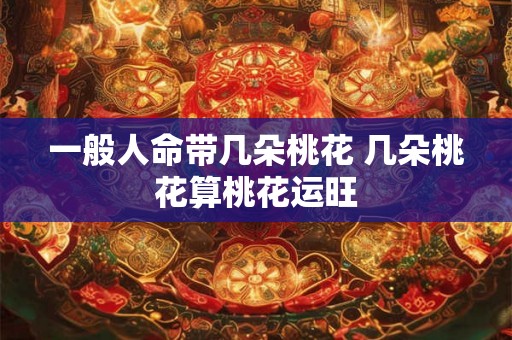 一般人命带几朵桃花 几朵桃花算桃花运旺