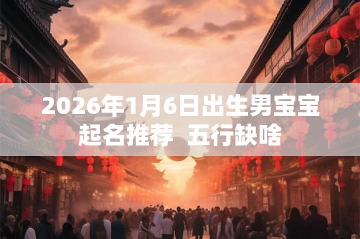 2026年1月6日出生男宝宝起名推荐  五行缺啥