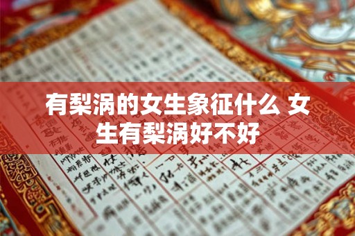 有梨涡的女生象征什么 女生有梨涡好不好