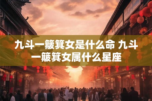 九斗一簸箕女是什么命 九斗一簸箕女属什么星座