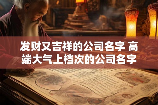 发财又吉祥的公司名字 高端大气上档次的公司名字