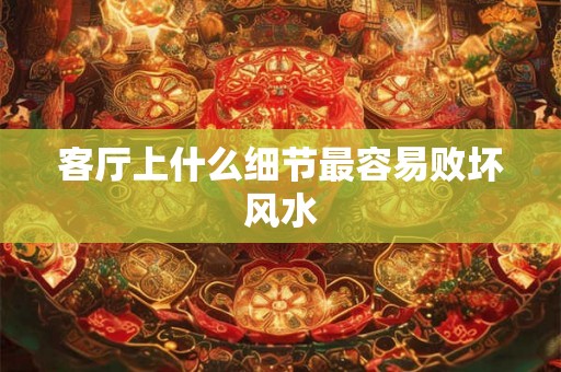 客厅上什么细节最容易败坏风水