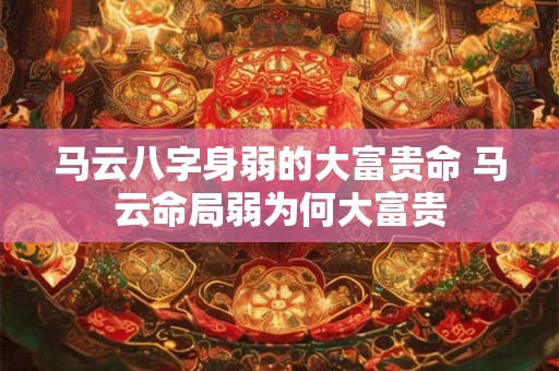 马云八字身弱的大富贵命 马云命局弱为何大富贵