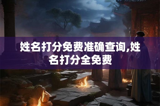 姓名打分免费准确查询,姓名打分全免费 姓名打分免费准确查询,姓名打分全免费