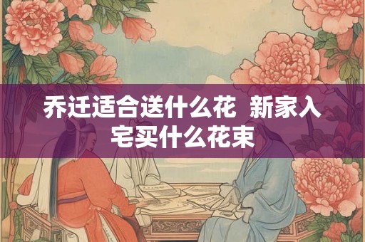 乔迁适合送什么花  新家入宅买什么花束