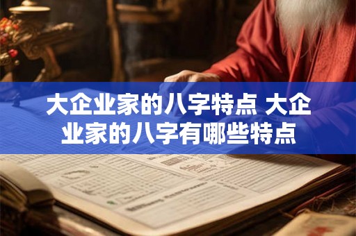 大企业家的八字特点 大企业家的八字有哪些特点