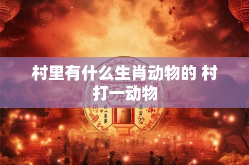 村里有什么生肖动物的 村打一动物