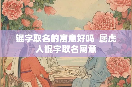 锟字取名的寓意好吗  属虎人锟字取名寓意