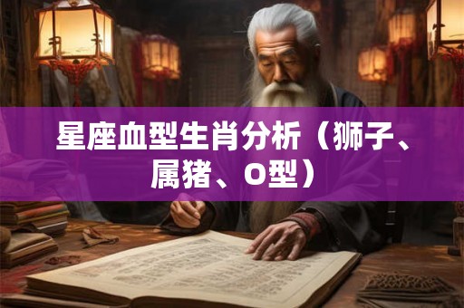 星座血型生肖分析（狮子、属猪、O型）
