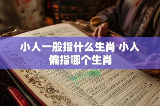 小人一般指什么生肖 小人偏指哪个生肖 小人一般指什么生肖 小人偏指哪个生肖