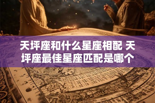 天坪座和什么星座相配 天坪座最佳星座匹配是哪个