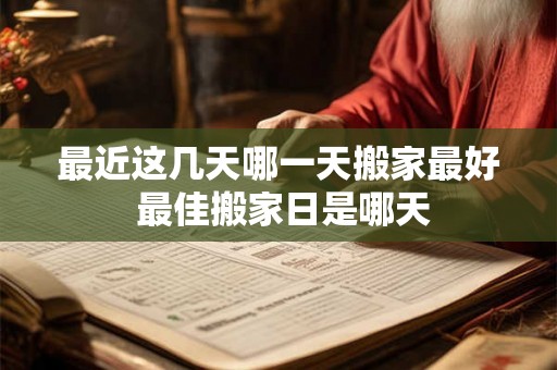 最近这几天哪一天搬家最好 最佳搬家日是哪天