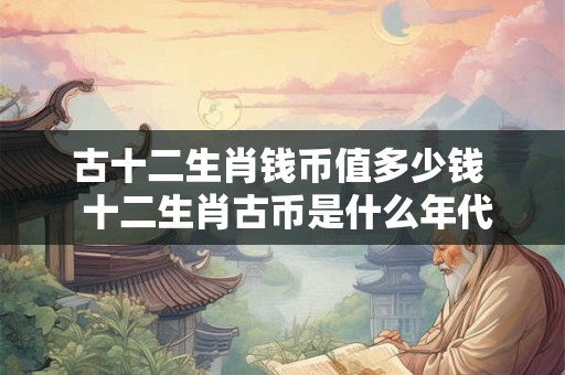 古十二生肖钱币值多少钱 十二生肖古币是什么年代 古十二生肖钱币值多少钱 十二生肖古币是什么年代