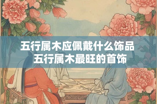 五行属木应佩戴什么饰品  五行属木最旺的首饰