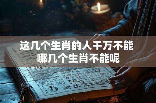 这几个生肖的人千万不能 哪几个生肖不能呢 这几个生肖的人千万不能 哪几个生肖不能呢