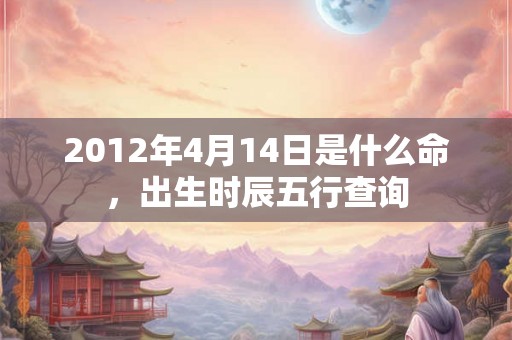 2012年4月14日是什么命，出生时辰五行查询