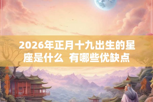 2026年正月十九出生的星座是什么 有哪些优缺点 2026年正月十九出生的星座是什么 有哪些优缺点
