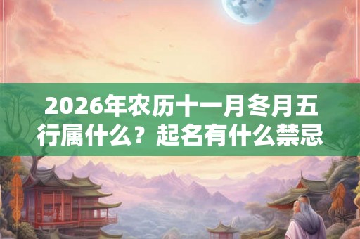 2026年农历十一月冬月五行属什么？起名有什么禁忌？