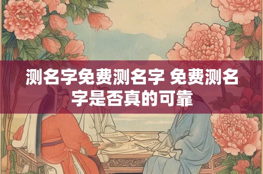 测名字免费测名字 免费测名字是否真的可靠