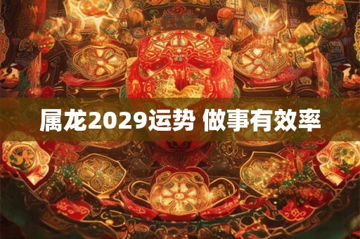 属龙2029运势 做事有效率
