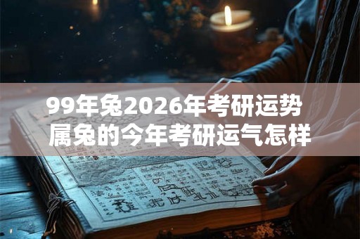 99年兔2026年考研运势  属兔的今年考研运气怎样