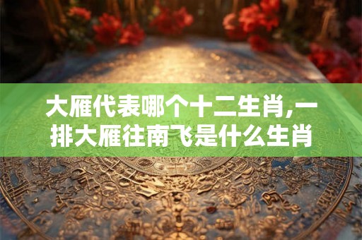 大雁代表哪个十二生肖,一排大雁往南飞是什么生肖