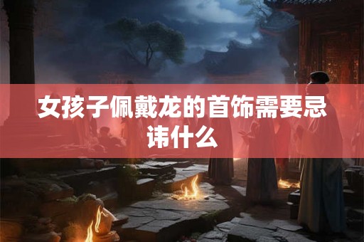 女孩子佩戴龙的首饰需要忌讳什么