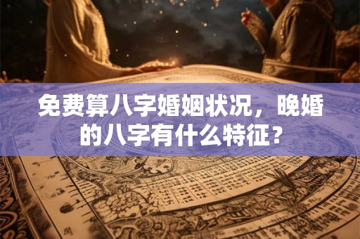 免费算八字婚姻状况，晚婚的八字有什么特征？