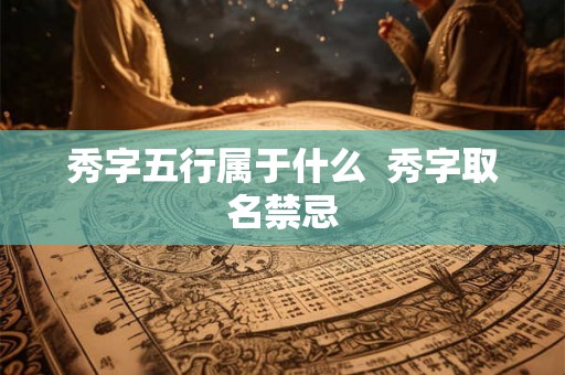 秀字五行属于什么 秀字取名禁忌 秀字五行属于什么 秀字取名禁忌