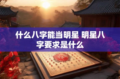 什么八字能当明星 明星八字要求是什么