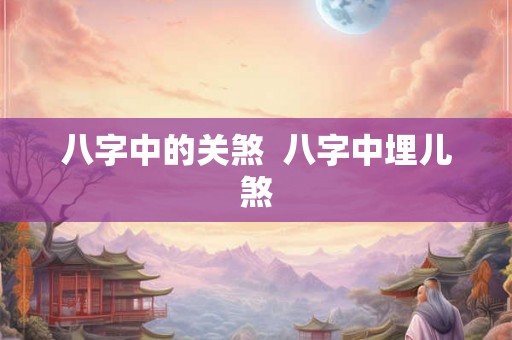八字中的关煞  八字中埋儿煞