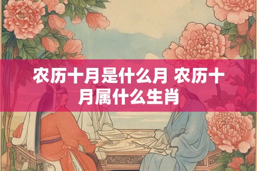 农历十月是什么月 农历十月属什么生肖