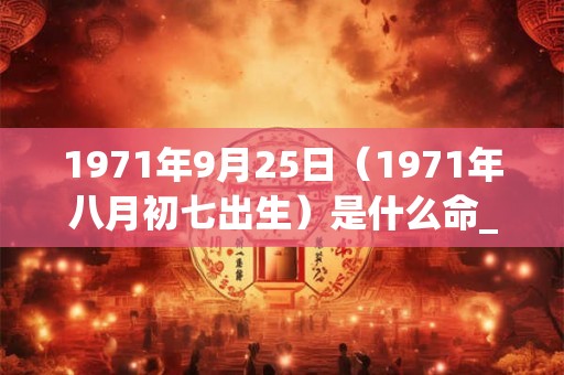 1971年9月25日（1971年八月初七出生）是什么命_命运如何