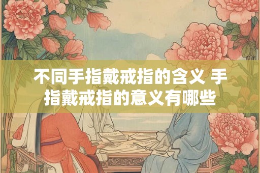 不同手指戴戒指的含义 手指戴戒指的意义有哪些