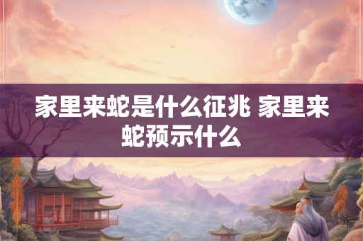 家里来蛇是什么征兆 家里来蛇预示什么