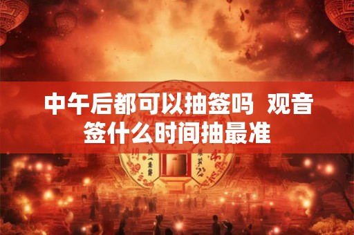 中午后都可以抽签吗  观音签什么时间抽最准