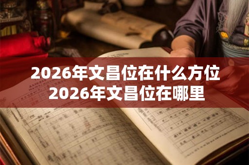2026年文昌位在什么方位 2026年文昌位在哪里