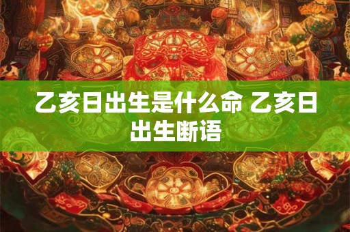 乙亥日出生是什么命 乙亥日出生断语