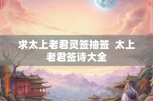 求太上老君灵签抽签  太上老君签诗大全