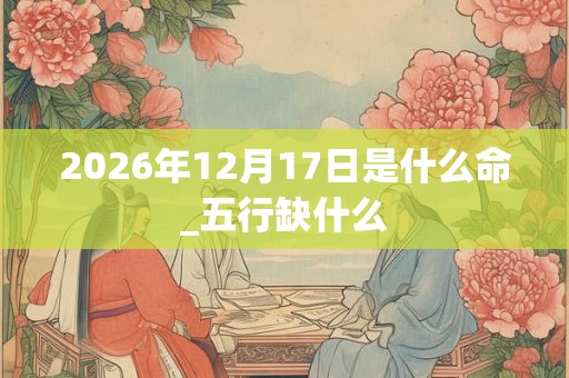 2026年12月17日是什么命_五行缺什么